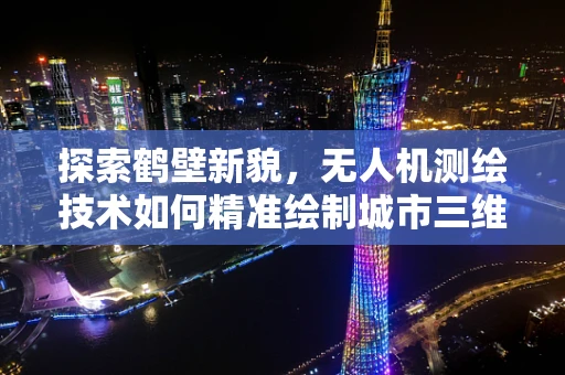 探索鹤壁新貌，无人机测绘技术如何精准绘制城市三维画像？