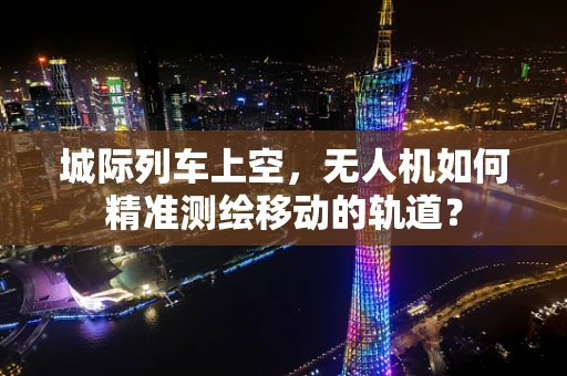 城际列车上空，无人机如何精准测绘移动的轨道？