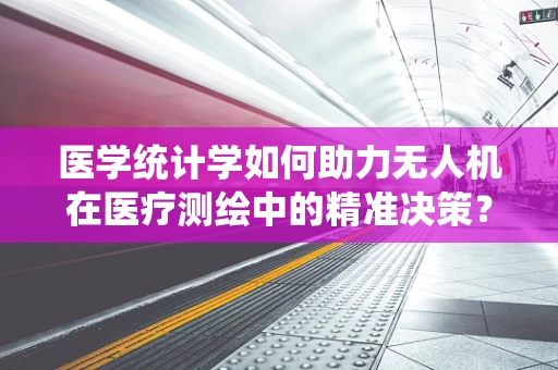 医学统计学如何助力无人机在医疗测绘中的精准决策？