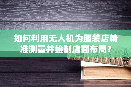 如何利用无人机为服装店精准测量并绘制店面布局？