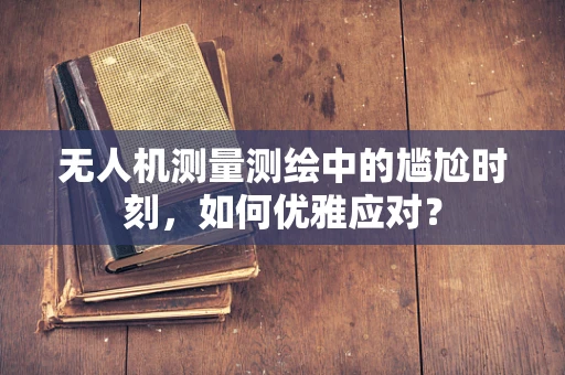 无人机测量测绘中的尴尬时刻，如何优雅应对？