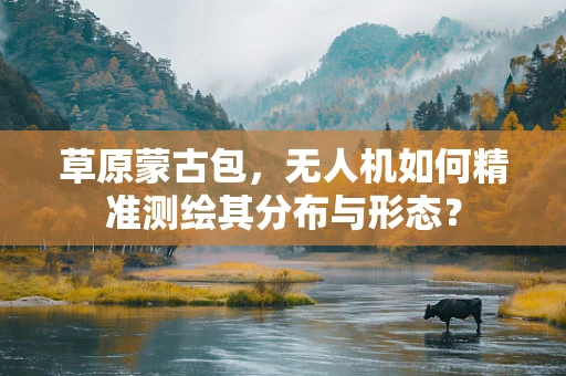 草原蒙古包，无人机如何精准测绘其分布与形态？