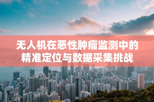 无人机在恶性肿瘤监测中的精准定位与数据采集挑战