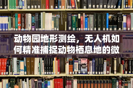 动物园地形测绘，无人机如何精准捕捉动物栖息地的微妙细节？