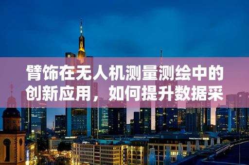 臂饰在无人机测量测绘中的创新应用，如何提升数据采集的精准度？