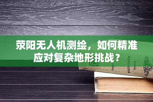 荥阳无人机测绘，如何精准应对复杂地形挑战？