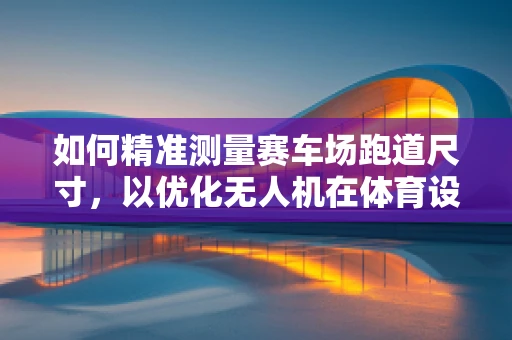 如何精准测量赛车场跑道尺寸，以优化无人机在体育设施测绘中的应用？