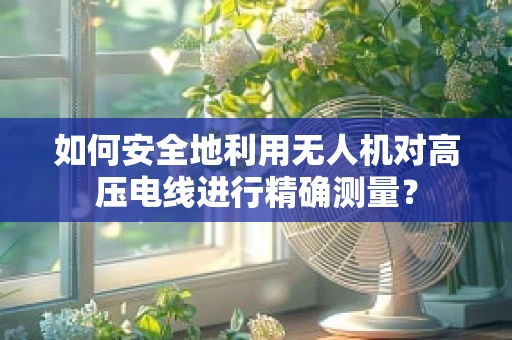 如何安全地利用无人机对高压电线进行精确测量？