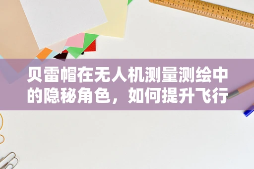 贝雷帽在无人机测量测绘中的隐秘角色，如何提升飞行员的视野保护？