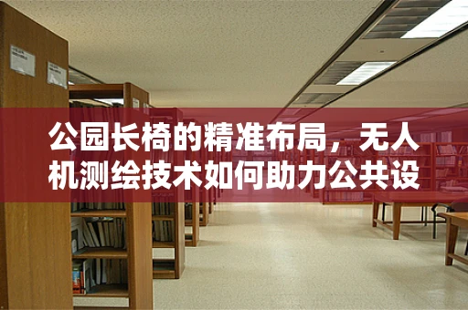 公园长椅的精准布局，无人机测绘技术如何助力公共设施优化？