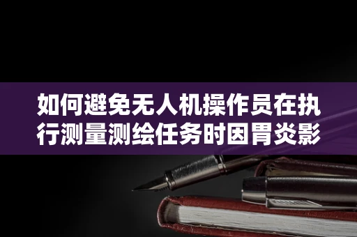 如何避免无人机操作员在执行测量测绘任务时因胃炎影响工作效率？