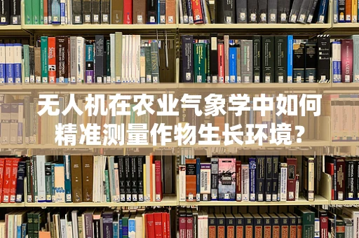 无人机在农业气象学中如何精准测量作物生长环境？