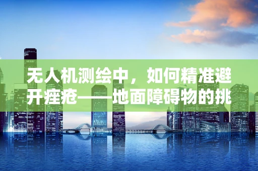 无人机测绘中，如何精准避开痤疮——地面障碍物的挑战与应对策略？