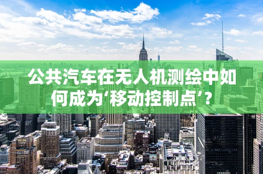 公共汽车在无人机测绘中如何成为‘移动控制点’？