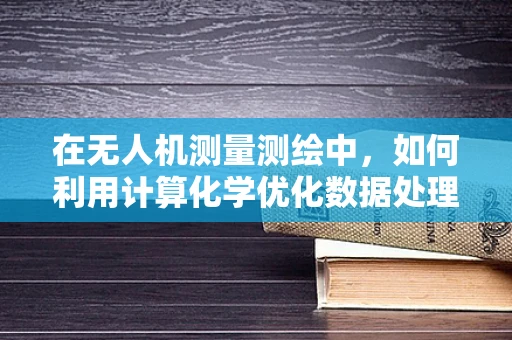 在无人机测量测绘中，如何利用计算化学优化数据处理？