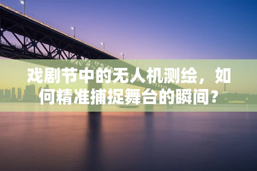 戏剧节中的无人机测绘，如何精准捕捉舞台的瞬间？