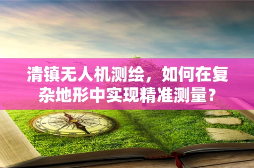 清镇无人机测绘，如何在复杂地形中实现精准测量？