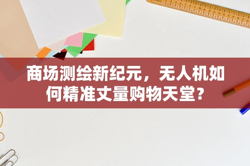 商场测绘新纪元，无人机如何精准丈量购物天堂？