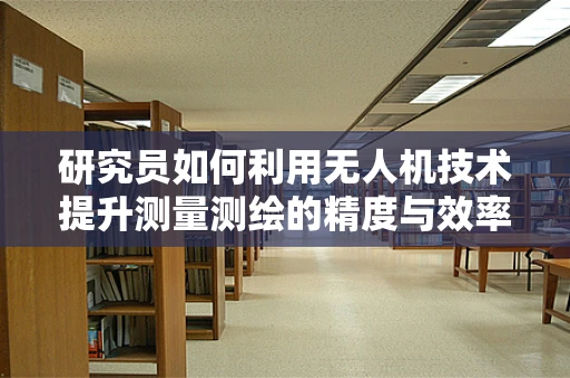 研究员如何利用无人机技术提升测量测绘的精度与效率？