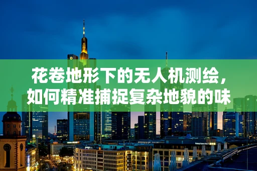 花卷地形下的无人机测绘，如何精准捕捉复杂地貌的味蕾？