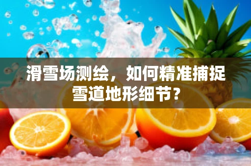 滑雪场测绘，如何精准捕捉雪道地形细节？