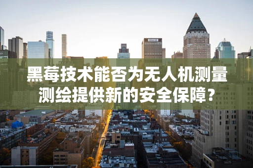 黑莓技术能否为无人机测量测绘提供新的安全保障？