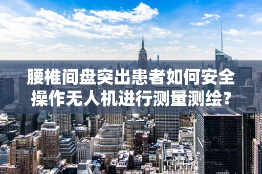 腰椎间盘突出患者如何安全操作无人机进行测量测绘？