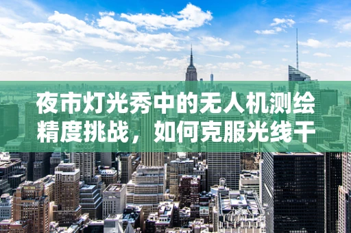 夜市灯光秀中的无人机测绘精度挑战，如何克服光线干扰？