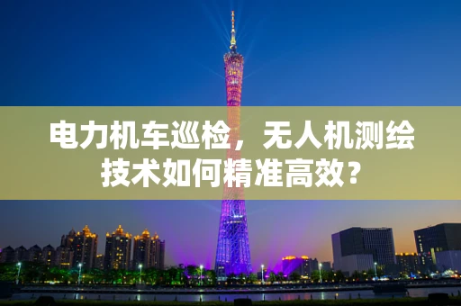 电力机车巡检，无人机测绘技术如何精准高效？