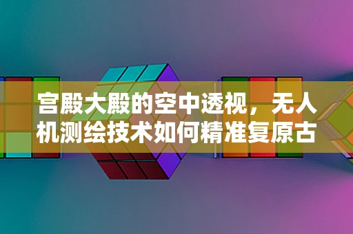 宫殿大殿的空中透视，无人机测绘技术如何精准复原古建筑风貌？