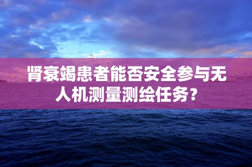 肾衰竭患者能否安全参与无人机测量测绘任务？