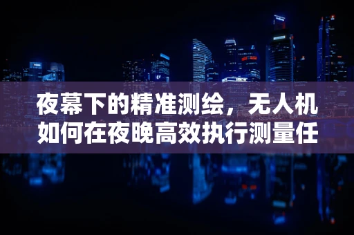 夜幕下的精准测绘，无人机如何在夜晚高效执行测量任务？