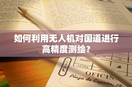 如何利用无人机对国道进行高精度测绘？