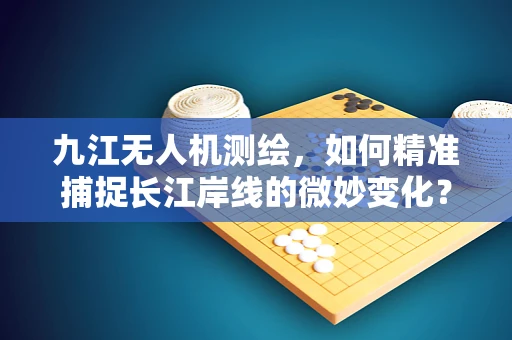 九江无人机测绘，如何精准捕捉长江岸线的微妙变化？