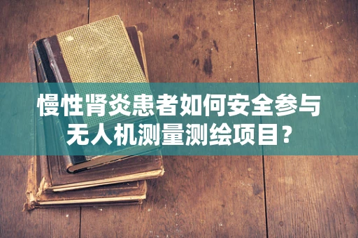 慢性肾炎患者如何安全参与无人机测量测绘项目？