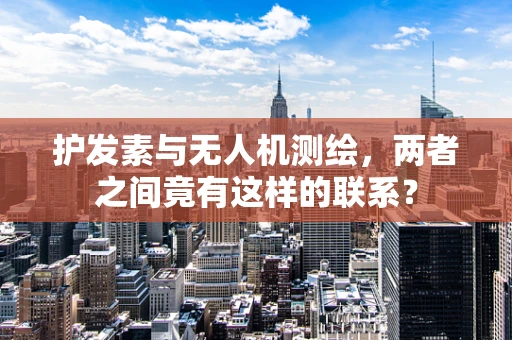 护发素与无人机测绘，两者之间竟有这样的联系？