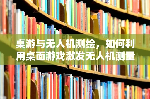 桌游与无人机测绘，如何利用桌面游戏激发无人机测量新思路？