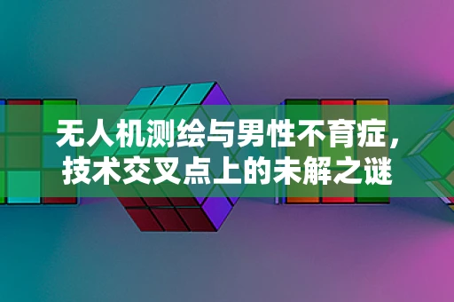 无人机测绘与男性不育症，技术交叉点上的未解之谜