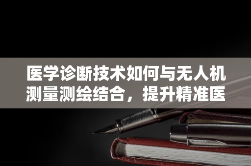 医学诊断技术如何与无人机测量测绘结合，提升精准医疗的‘空中视角’？