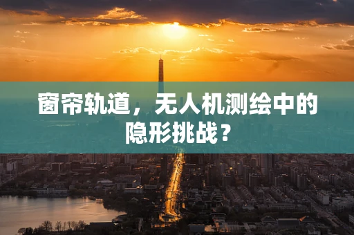 窗帘轨道，无人机测绘中的隐形挑战？