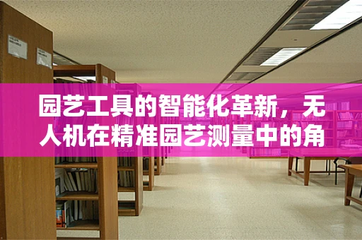 园艺工具的智能化革新，无人机在精准园艺测量中的角色？