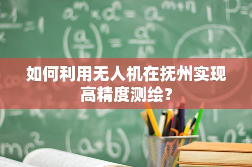 如何利用无人机在抚州实现高精度测绘？