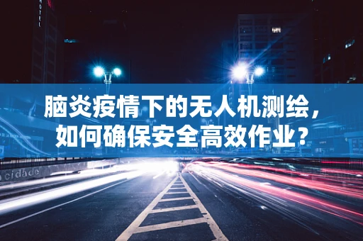 脑炎疫情下的无人机测绘，如何确保安全高效作业？