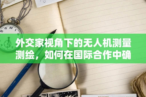 外交家视角下的无人机测量测绘，如何在国际合作中确保数据安全与隐私保护？