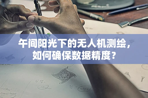 午间阳光下的无人机测绘，如何确保数据精度？