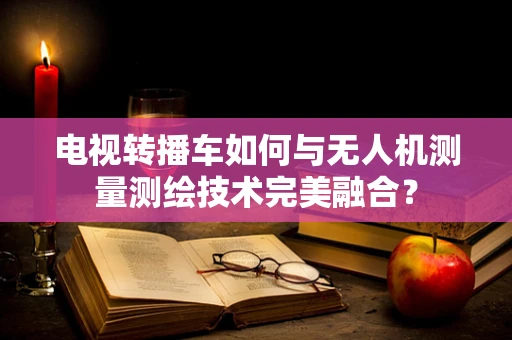 电视转播车如何与无人机测量测绘技术完美融合？