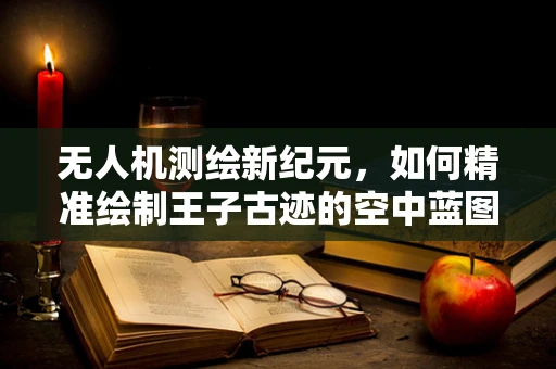 无人机测绘新纪元，如何精准绘制王子古迹的空中蓝图？