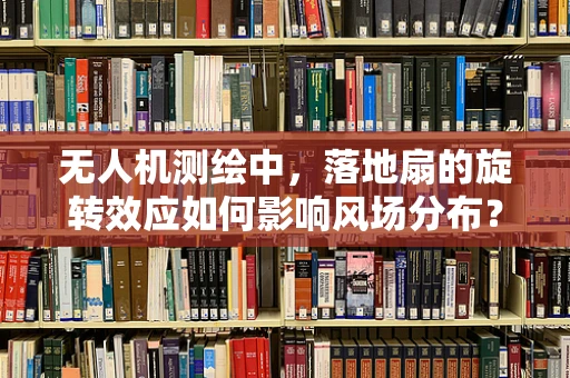 无人机测绘中，落地扇的旋转效应如何影响风场分布？