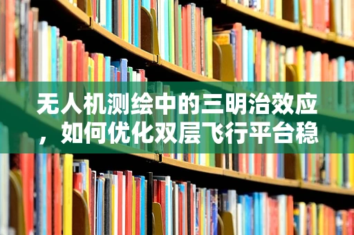 无人机测绘中的三明治效应，如何优化双层飞行平台稳定性？