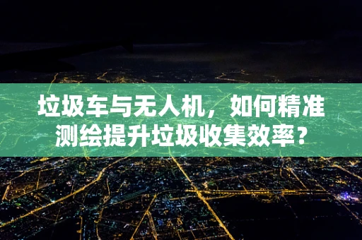 垃圾车与无人机，如何精准测绘提升垃圾收集效率？